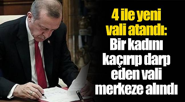 4 ile yeni vali atandı: Bir kadını kaçırıp darp eden vali merkeze alındı