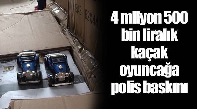 4 milyon 500 bin liralık kaçak oyuncağa polis baskını
