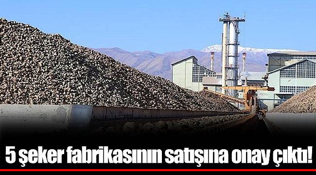 5 şeker fabrikasının satışına onay çıktı!