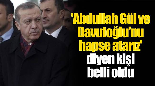 'Abdullah Gül ve Davutoğlu'nu hapse atarız' diyen kişi belli oldu