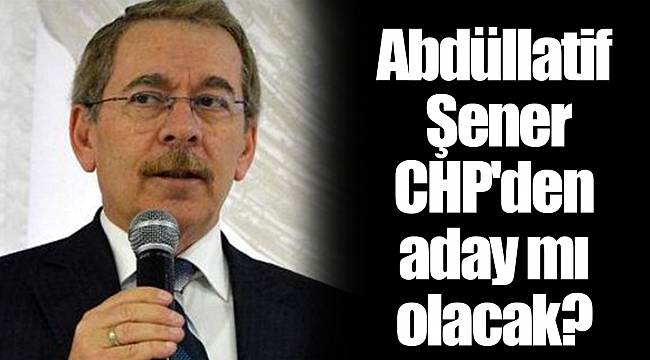 Abdüllatif Şener CHP'den aday mı olacak?