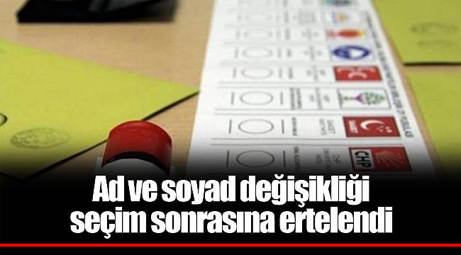 Ad ve soyad değişikliği seçim sonrasına ertelendi