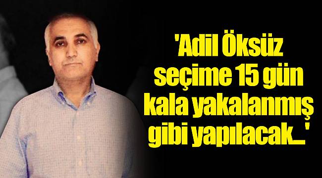 'Adil Öksüz seçime 15 gün kala yakalanmış gibi yapılacak...'
