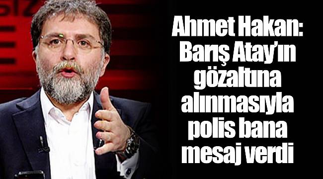 Ahmet Hakan: Barış Atay’ın gözaltına alınmasıyla polis bana mesaj verdi