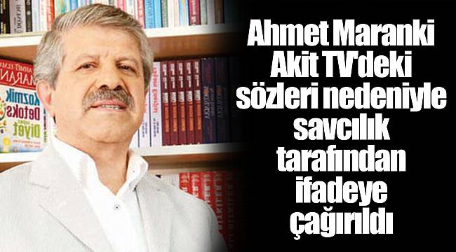 Ahmet Maranki Akit TV'deki sözleri nedeniyle savcılık tarafından ifadeye çağırıldı
