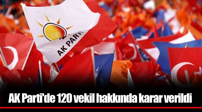 AK Parti'de 120 vekil hakkında karar verildi