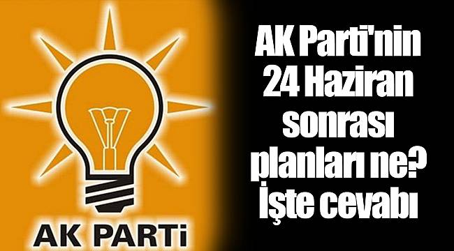 AK Parti'nin 24 Haziran sonrası planları ne? İşte cevabı