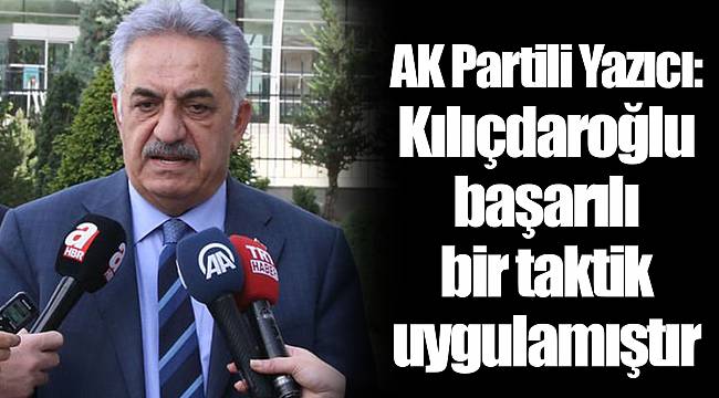 AK Partili Yazıcı: Kılıçdaroğlu başarılı bir taktik uygulamıştır