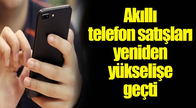 Akıllı telefon satışları yeniden yükselişe geçti