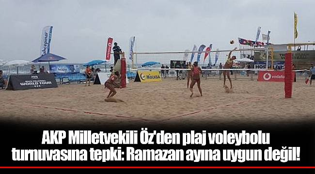 AKP Milletvekili Öz'den plaj voleybolu turnuvasına tepki: Ramazan ayına uygun değil!