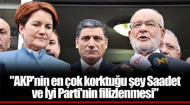 "AKP'nin en çok korktuğu şey Saadet ve İyi Parti'nin filizlenmesi"