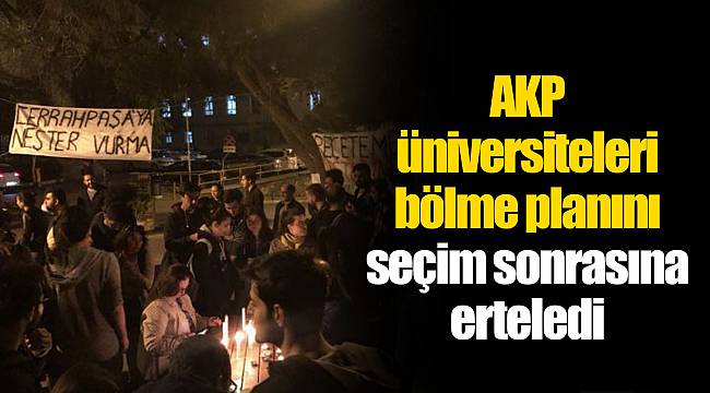AKP üniversiteleri bölme planını seçim sonrasına erteledi