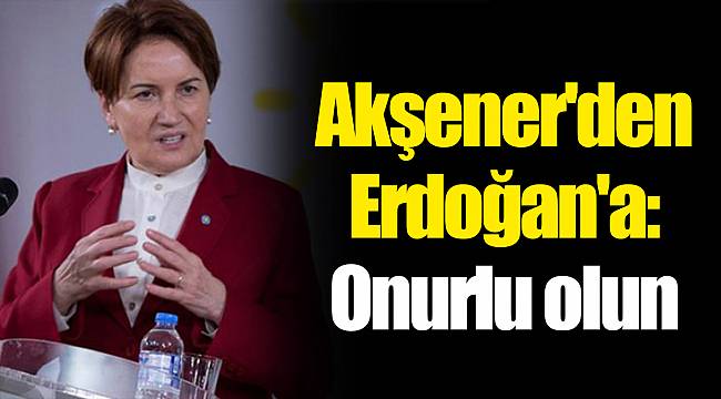 Akşener'den Erdoğan'a: Onurlu olun