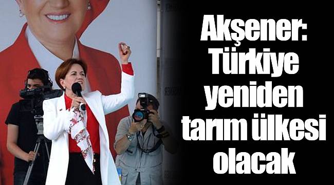 Akşener: Türkiye yeniden tarım ülkesi olacak