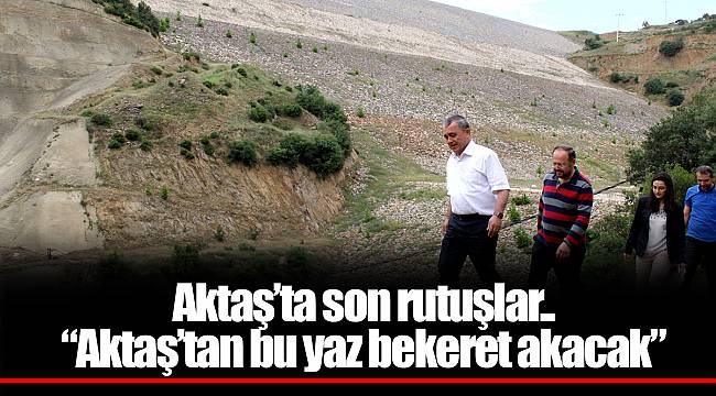 Aktaş’ta son rutuşlar..  “Aktaş’tan bu yaz bekeret akacak”