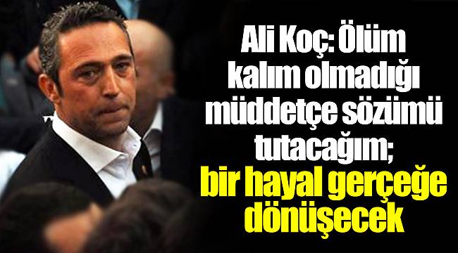 Ali Koç: Ölüm kalım olmadığı müddetçe sözümü tutacağım; bir hayal gerçeğe dönüşecek