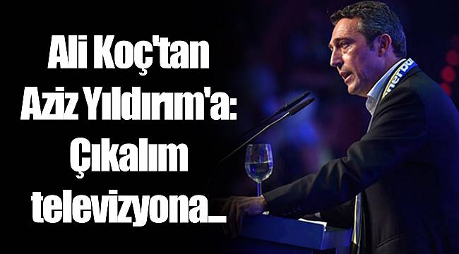 Ali Koç'tan Aziz Yıldırım'a: Çıkalım televizyona...