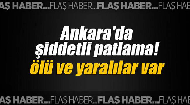 Ankara'da şiddetli patlama! Ölü ve yaralılar var