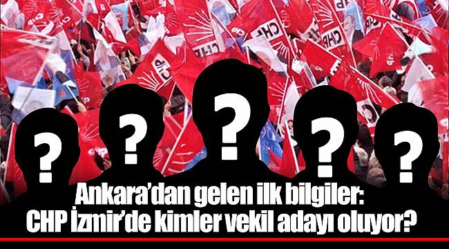 Ankara’dan gelen ilk bilgiler: CHP İzmir’de kimler vekil adayı oluyor?