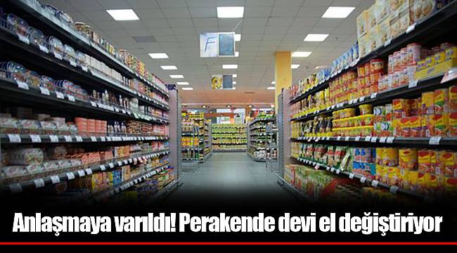 Anlaşmaya varıldı! Perakende devi el değiştiriyor