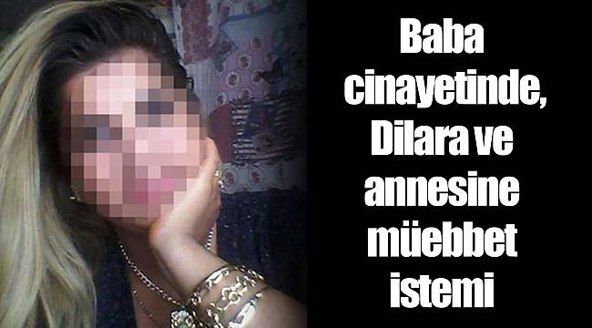 Baba cinayetinde, Dilara ve annesine müebbet istemi