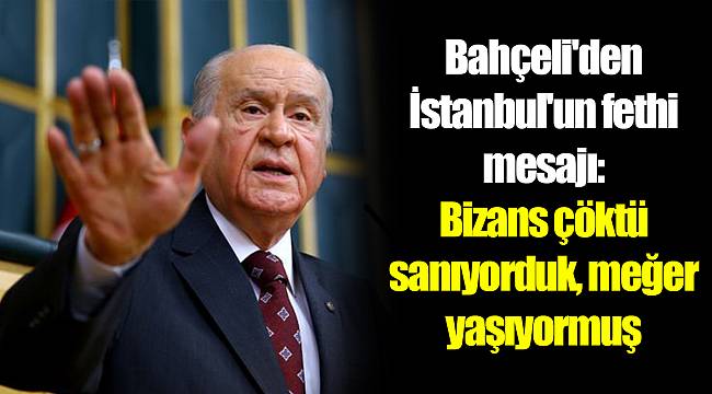 Bahçeli&#039;den İstanbul&#039;un fethi mesajı: Bizans çöktü sanıyorduk, meğer yaşıyormuş