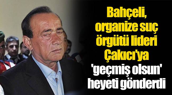 Bahçeli, organize suç örgütü lideri Çakıcı'ya 'geçmiş olsun' heyeti gönderdi