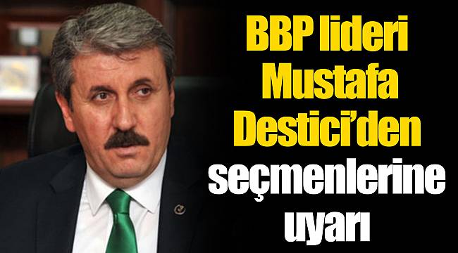 BBP lideri Mustafa Destici’den seçmenlerine uyarı