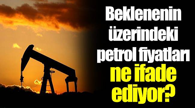Beklenenin üzerindeki petrol fiyatları ne ifade ediyor?