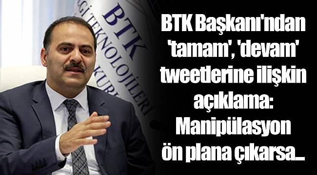 BTK Başkanı'ndan 'tamam', 'devam' tweetlerine ilişkin açıklama: Manipülasyon ön plana çıkarsa...