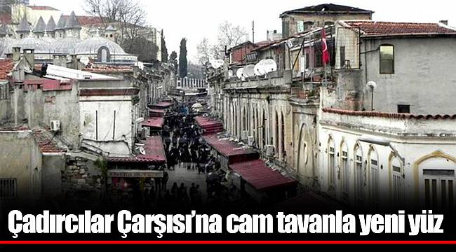 Çadırcılar Çarşısı’na cam tavanla yeni yüz