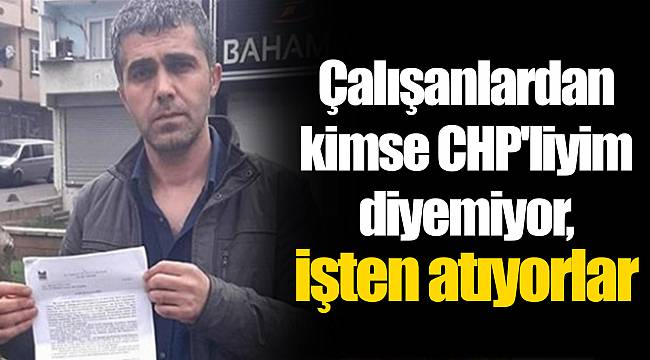 Çalışanlardan kimse CHP'liyim diyemiyor, işten atıyorlar