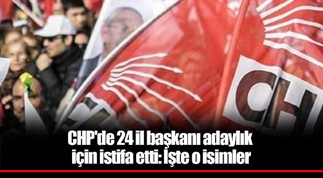 CHP'de 24 il başkanı adaylık için istifa etti: İşte o isimler
