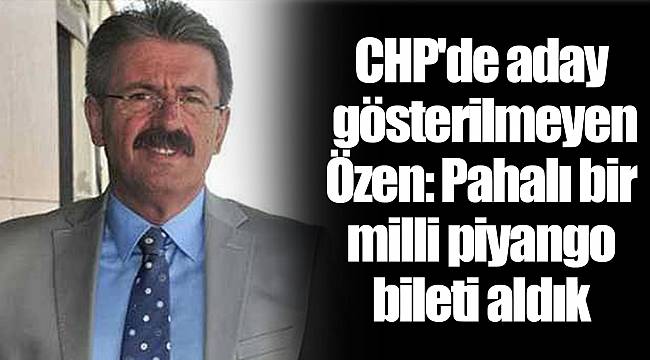 CHP'de aday gösterilmeyen Özen: Pahalı bir milli piyango bileti aldık