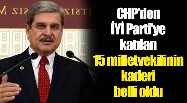 CHP'den İYİ Parti'ye katılan 15 milletvekilinin kaderi belli oldu