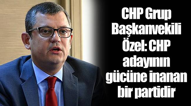 CHP Grup Başkanvekili Özel: CHP adayının gücüne inanan bir partidir