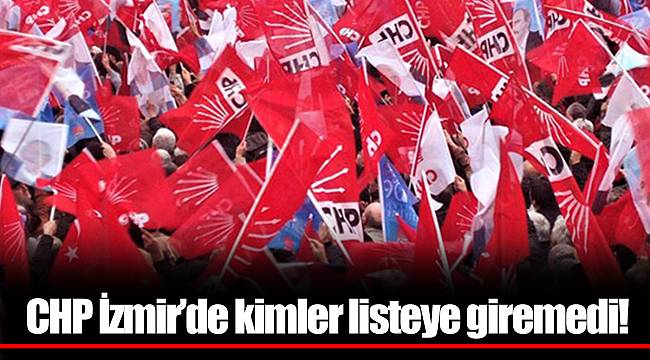 CHP İzmir’de kimler listeye giremedi!