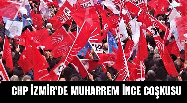 CHP İZMİR'DE MUHARREM İNCE COŞKUSU