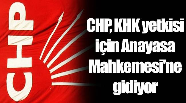 CHP, KHK yetkisi için Anayasa Mahkemesi'ne gidiyor