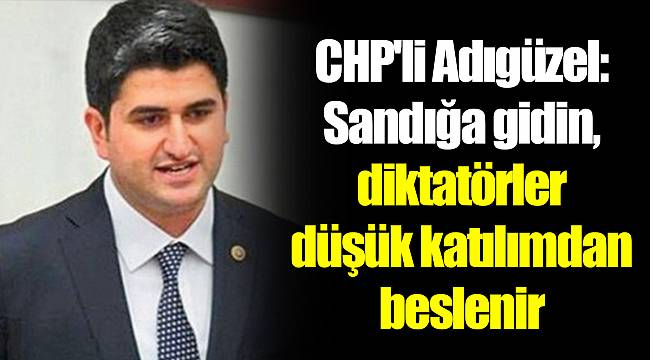CHP'li Adıgüzel: Sandığa gidin, diktatörler düşük katılımdan beslenir
