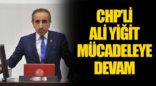 CHP’Lİ ALİ YİĞİT MÜCADELEYE DEVAM