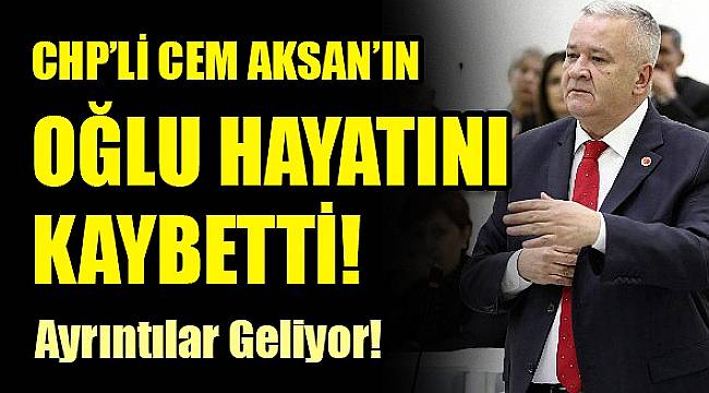 CHP'li CEM AKSAN'IN OĞLU HAYATINI KAYBETTİ!