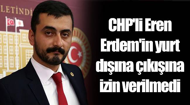 CHP'li Eren Erdem'in yurt dışına çıkışına izin verilmedi