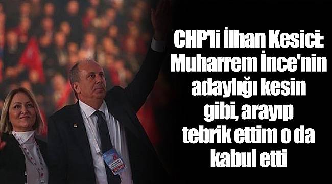 CHP'li İlhan Kesici: Muharrem İnce'nin adaylığı kesin gibi, arayıp tebrik ettim o da kabul etti