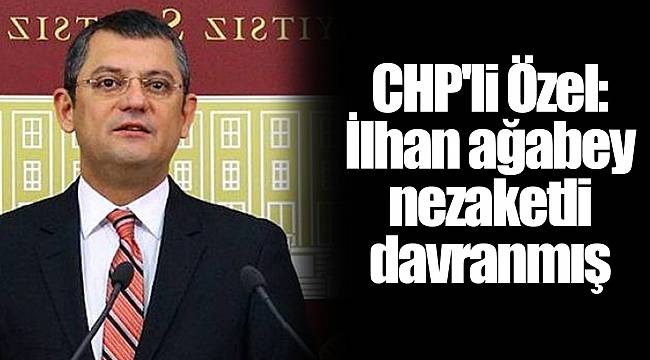 CHP'li Özel: İlhan ağabey nezaketli davranmış