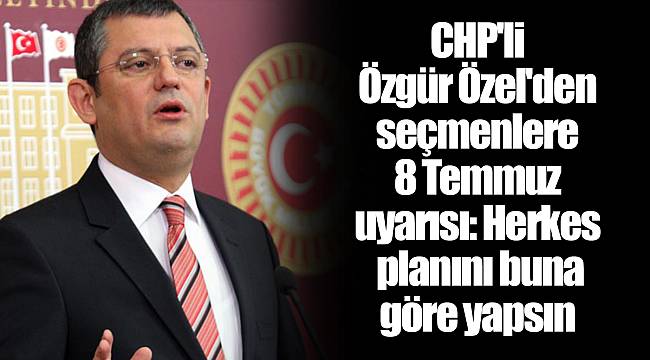 CHP'li Özgür Özel'den seçmenlere 8 Temmuz uyarısı: Herkes planını buna göre yapsın