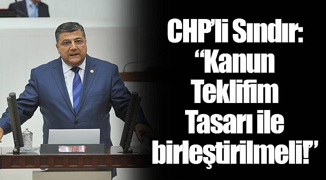 CHP’li Sındır: “Kanun Teklifim Tasarı ile birleştirilmeli!”