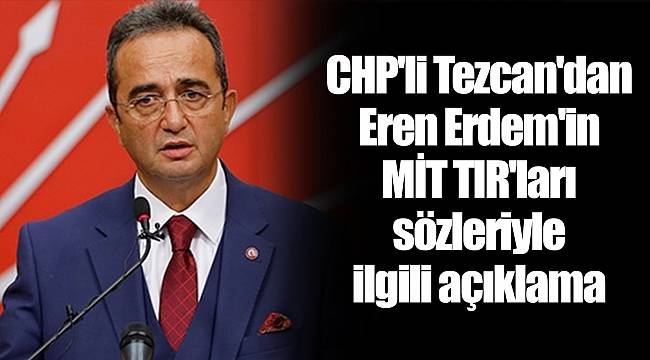 CHP'li Tezcan'dan Eren Erdem'in MİT TIR'ları sözleriyle ilgili açıklama