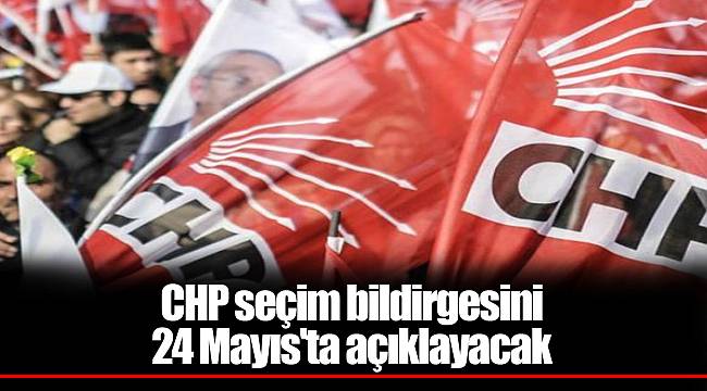CHP seçim bildirgesini 24 Mayıs'ta açıklayacak