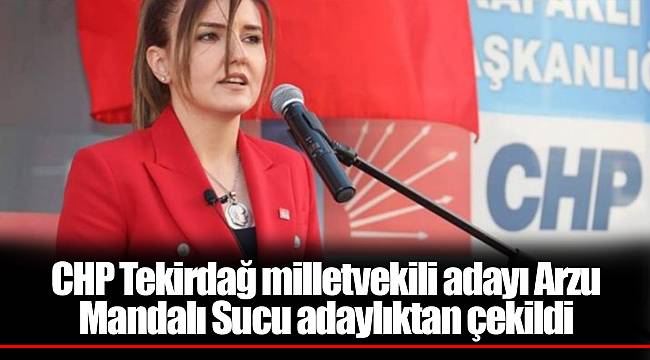 CHP Tekirdağ milletvekili adayı Arzu Mandalı Sucu adaylıktan çekildi